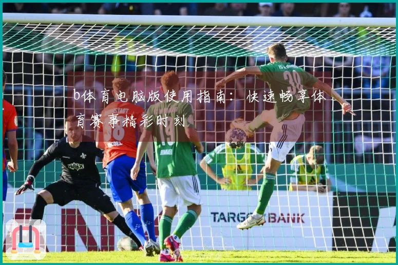 b体育电脑版使用指南：快速畅享体育赛事精彩时刻