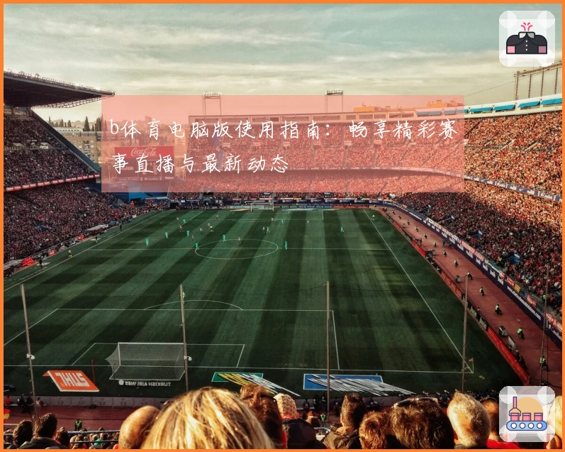 b体育电脑版使用指南：畅享精彩赛事直播与最新动态