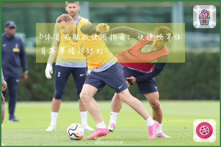 b体育电脑版使用指南：快速畅享体育赛事精彩时刻