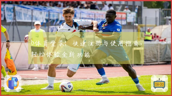 b体育登录：快速注册与使用指南，轻松体验全新功能