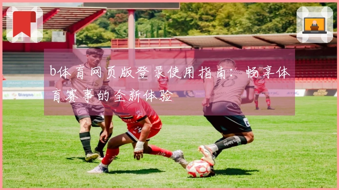 b体育网页版登录使用指南：畅享体育赛事的全新体验