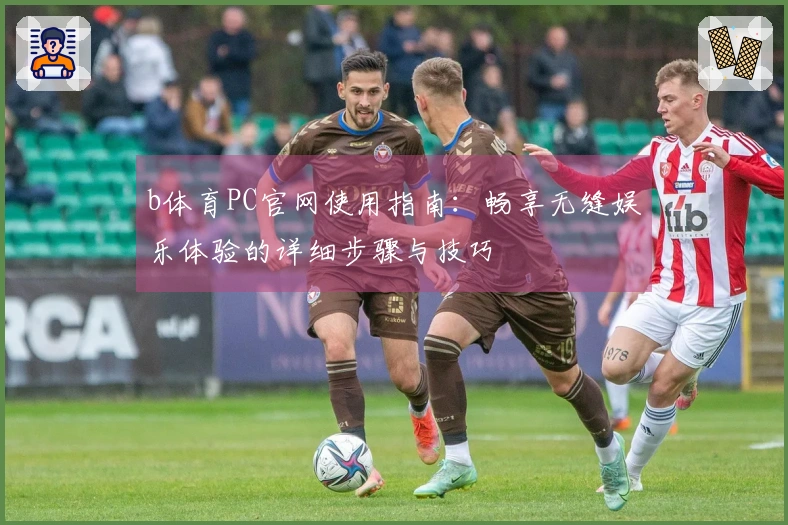 b体育PC官网使用指南：畅享无缝娱乐体验的详细步骤与技巧