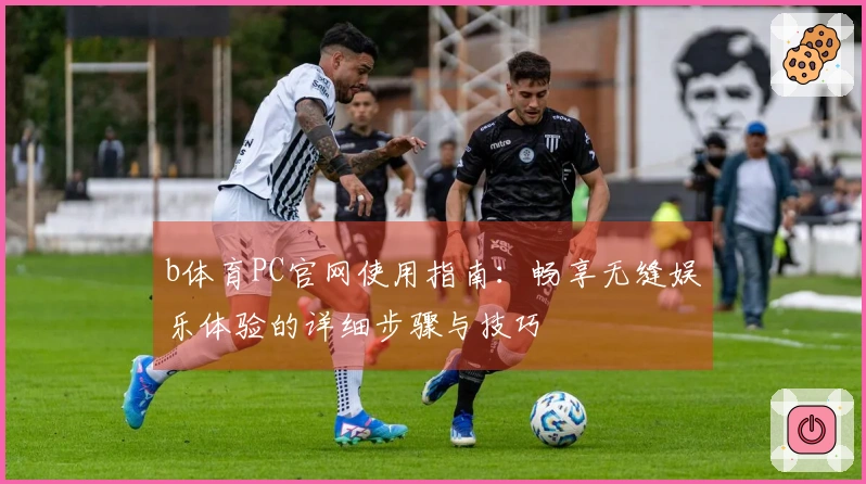 b体育PC官网使用指南：畅享无缝娱乐体验的详细步骤与技巧