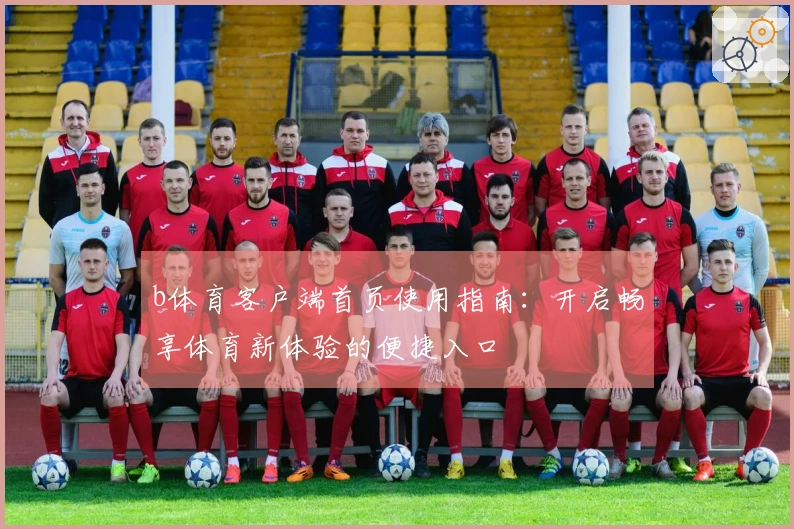 b体育客户端首页使用指南：开启畅享体育新体验的便捷入口