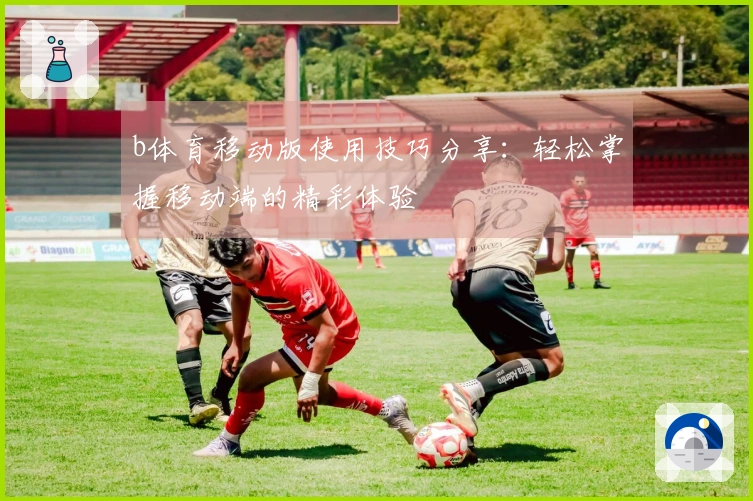 b体育移动版使用技巧分享：轻松掌握移动端的精彩体验