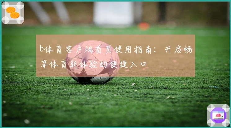 b体育客户端首页使用指南：开启畅享体育新体验的便捷入口