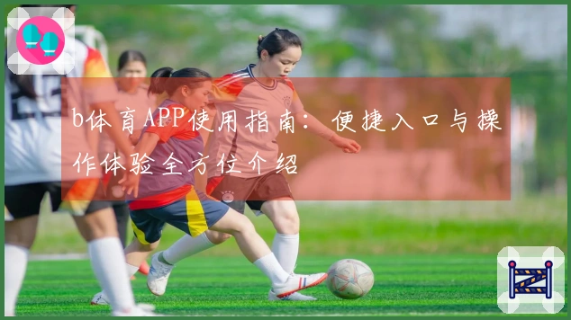 b体育APP使用指南:便捷入口与操作体验全方位介绍
