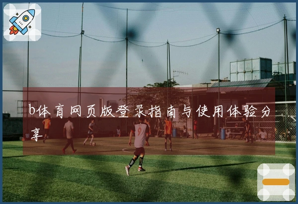b体育网页版登录指南与使用体验分享