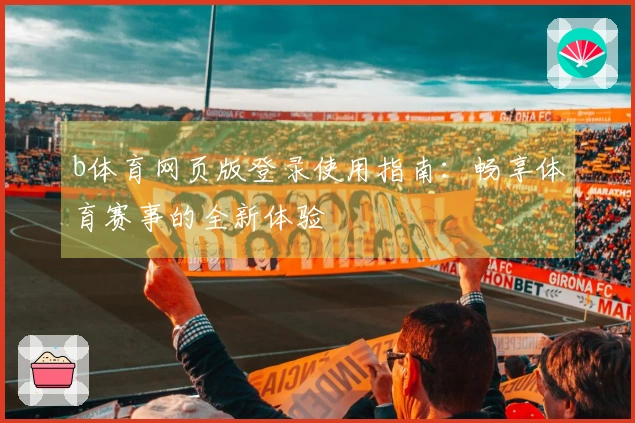 b体育网页版登录使用指南：畅享体育赛事的全新体验