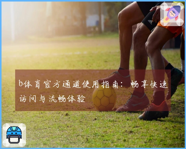 b体育官方通道使用指南：畅享快速访问与流畅体验