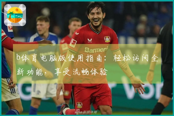 b体育电脑版使用指南：轻松访问全新功能，享受流畅体验