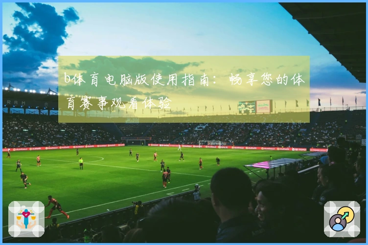 b体育电脑版使用指南：畅享您的体育赛事观看体验