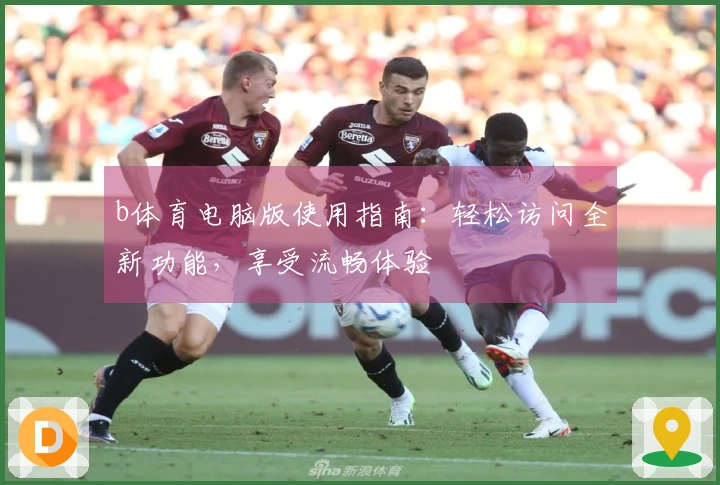 b体育电脑版使用指南：轻松访问全新功能，享受流畅体验