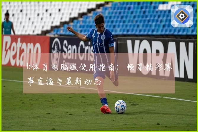 b体育电脑版使用指南：畅享精彩赛事直播与最新动态